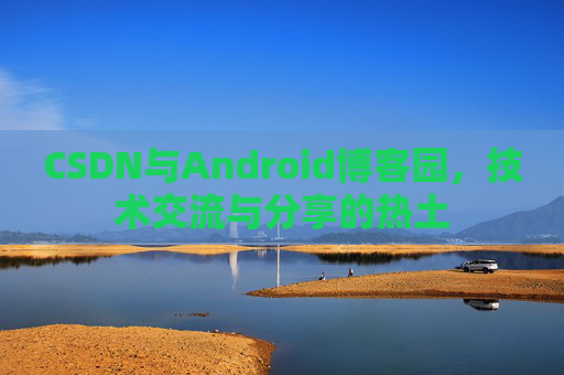 CSDN与Android博客园,技术交流与分享的热土