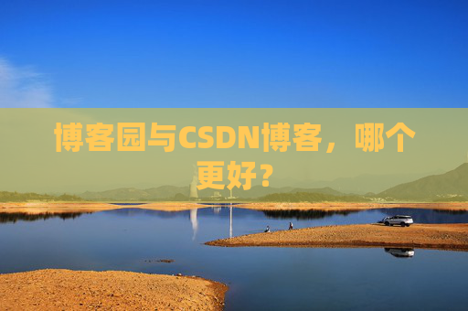 博客园与CSDN博客,哪个更好?